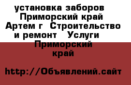 установка заборов - Приморский край, Артем г. Строительство и ремонт » Услуги   . Приморский край